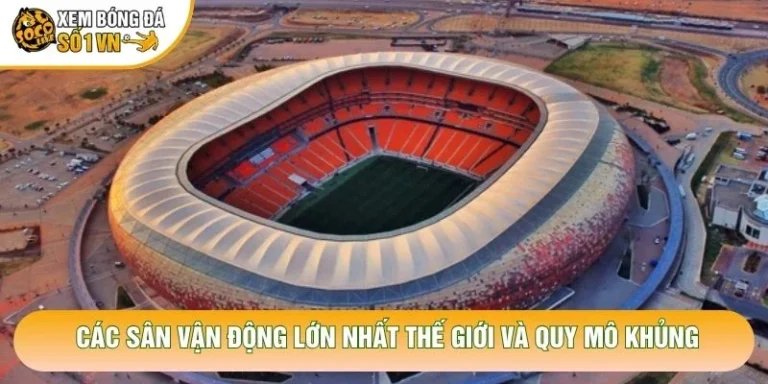 Các Sân Vận Động Lớn Nhất Thế Giới Và Quy Mô Khủng