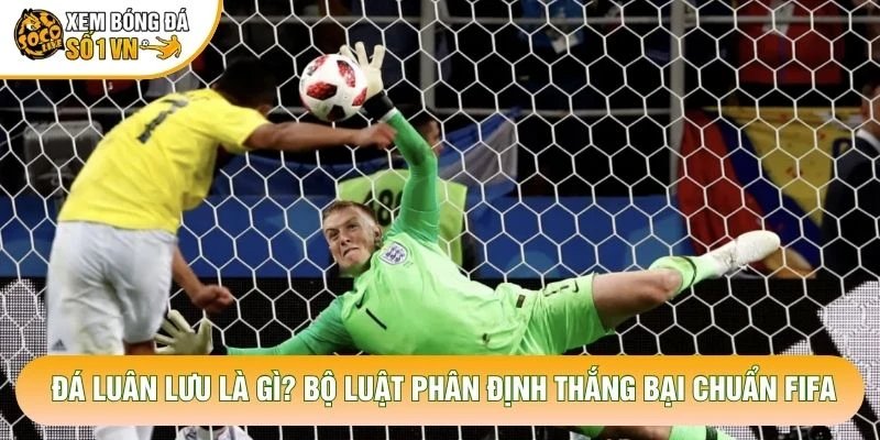 Đá Luân Lưu Là Gì? Bộ Luật Phân Định Thắng Bại Chuẩn FIFA