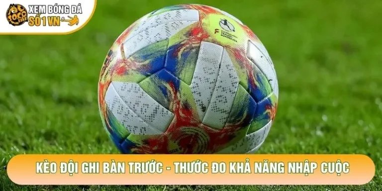 Kèo Đội Ghi Bàn Trước - Thước Đo Khả Năng Nhập Cuộc