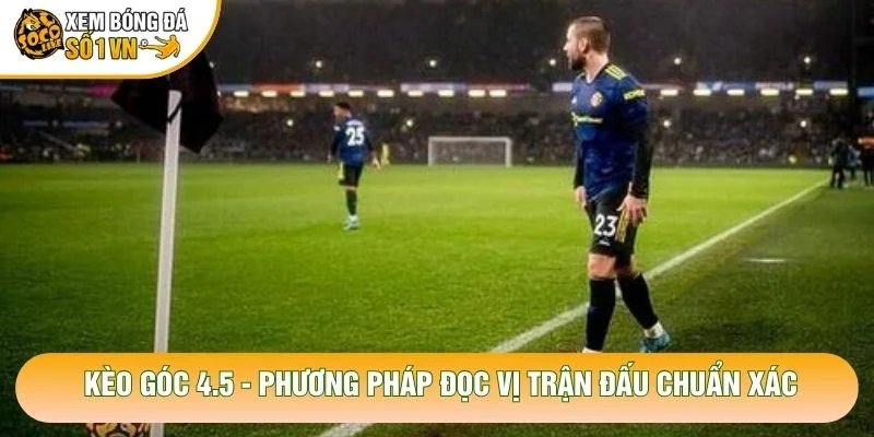 Kèo Góc 4.5 – Phương Pháp Đọc Vị Trận Đấu Chuẩn Xác