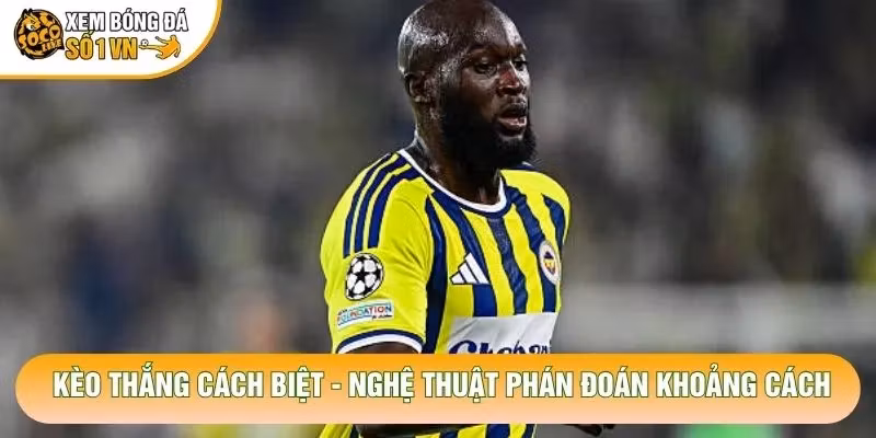Kèo Thắng Cách Biệt – Nghệ Thuật Phán Đoán Khoảng Cách