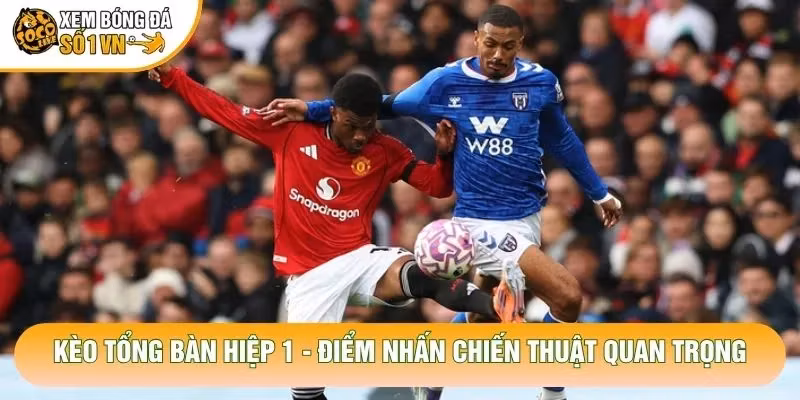 Kèo Tổng Bàn Hiệp 1 – Điểm Nhấn Chiến Thuật Quan Trọng
