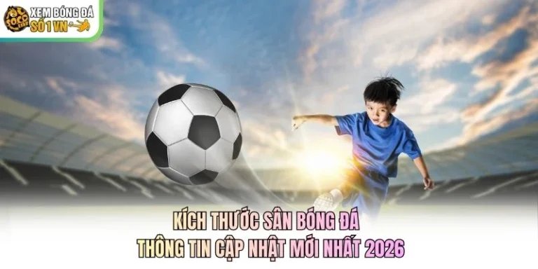 Kích Thước Sân Bóng Đá - Thông Tin Cập Nhật Mới Nhất 2026