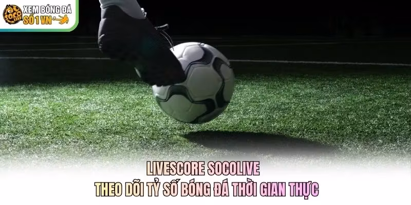 Livescore Socolive – Theo Dõi Tỷ Số Bóng Đá Thời Gian Thực