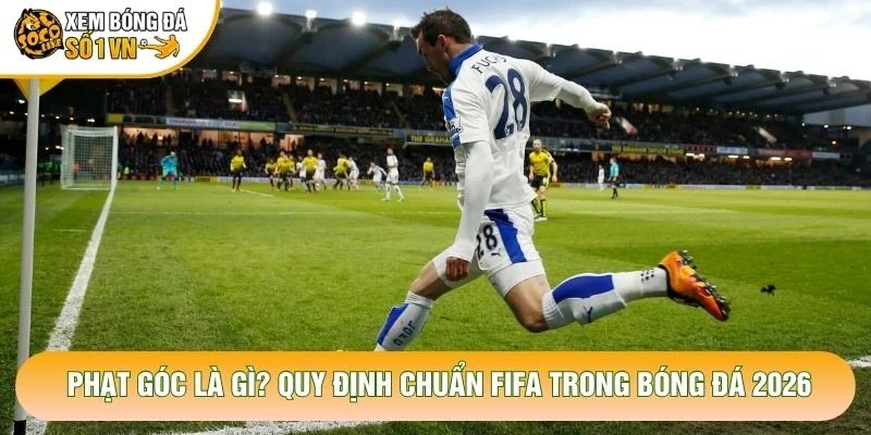 Phạt Góc Là Gì? Quy Định Chuẩn FIFA Trong Bóng Đá 2026