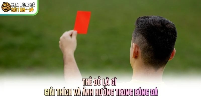 Thẻ Đỏ Là Gì – Giải Thích Và Ảnh Hưởng Trong Bóng Đá
