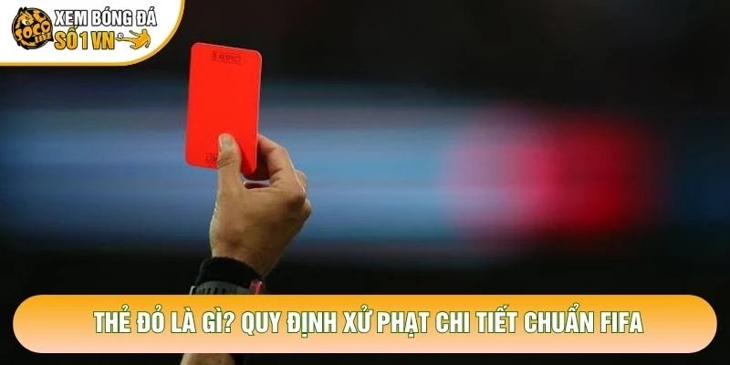 Thẻ Đỏ Là Gì? Quy Định Xử Phạt Chi Tiết Chuẩn FIFA