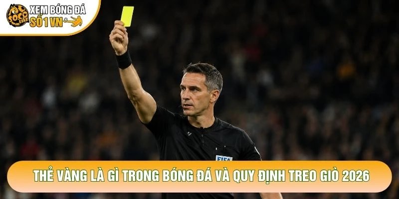 Thẻ Vàng Là Gì Trong Bóng Đá Và Quy Định Treo Giò 2026